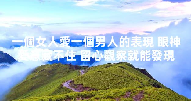 一個女人愛一個男人的表現 眼神愛意藏不住 留心觀察就能發現